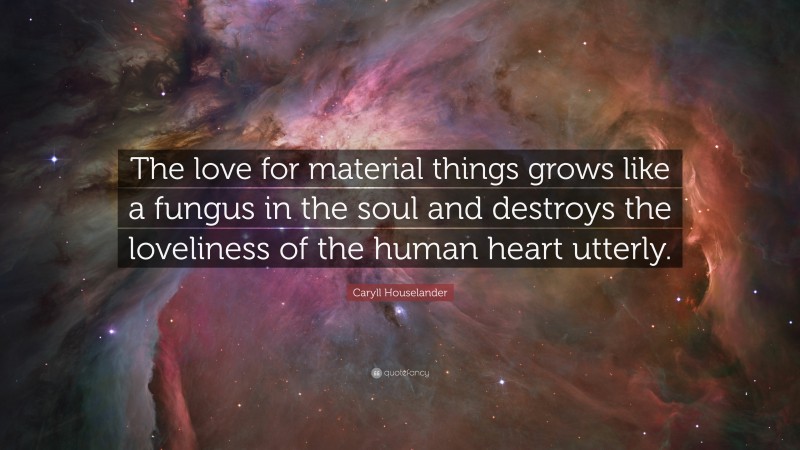 Caryll Houselander Quote: “The love for material things grows like a fungus in the soul and destroys the loveliness of the human heart utterly.”