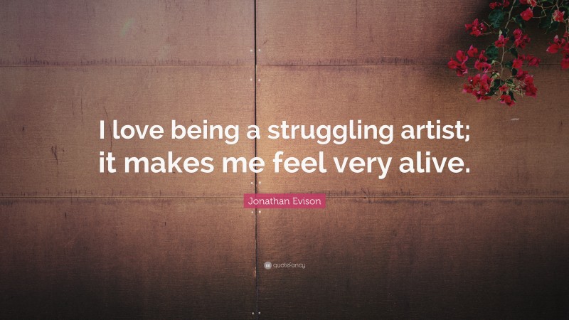 Jonathan Evison Quote: “I love being a struggling artist; it makes me feel very alive.”