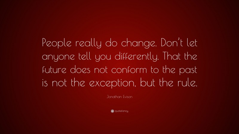 Jonathan Evison Quote: “People really do change. Don’t let anyone tell you differently. That the future does not conform to the past is not the exception, but the rule.”