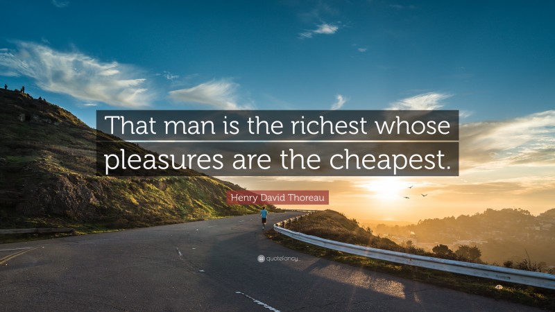 Henry David Thoreau Quote: “That man is the richest whose pleasures are the cheapest. ”