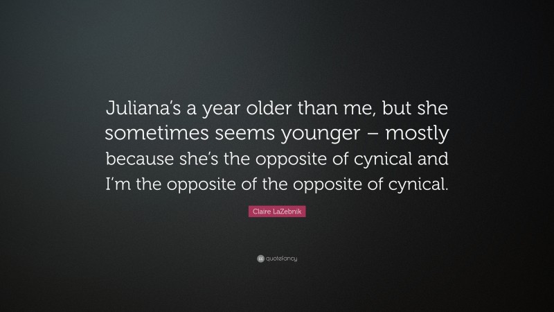 Claire LaZebnik Quote: “Juliana’s a year older than me, but she sometimes seems younger – mostly because she’s the opposite of cynical and I’m the opposite of the opposite of cynical.”