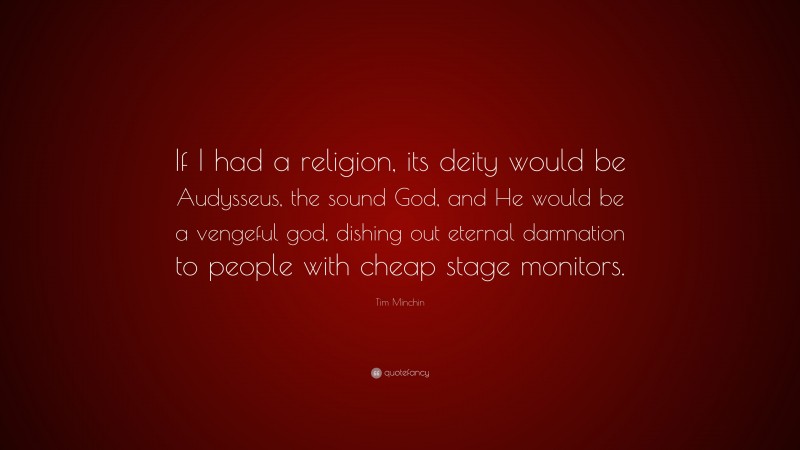 Tim Minchin Quote: “If I had a religion, its deity would be Audysseus, the sound God, and He would be a vengeful god, dishing out eternal damnation to people with cheap stage monitors.”