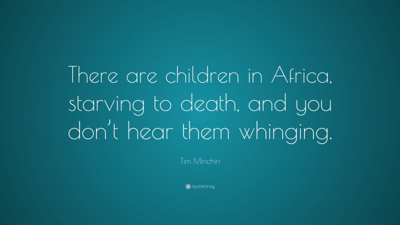 Tim Minchin Quote: “There are children in Africa, starving to death, and you don’t hear them whinging.”