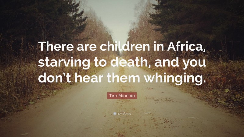 Tim Minchin Quote: “There are children in Africa, starving to death, and you don’t hear them whinging.”