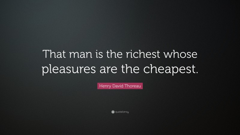 Henry David Thoreau Quote: “That man is the richest whose pleasures are the cheapest. ”