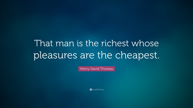 Henry David Thoreau Quote: “That man is the richest whose pleasures are the cheapest. ”