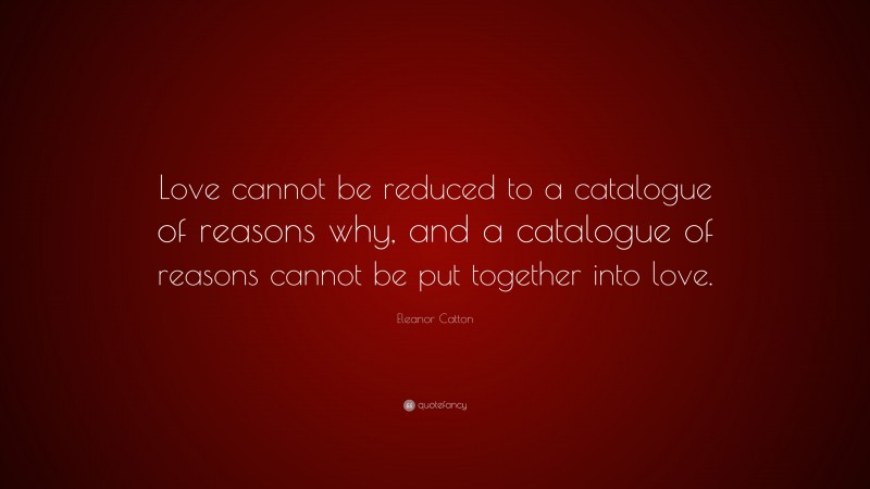Eleanor Catton Quote: “Love cannot be reduced to a catalogue of reasons why, and a catalogue of reasons cannot be put together into love.”