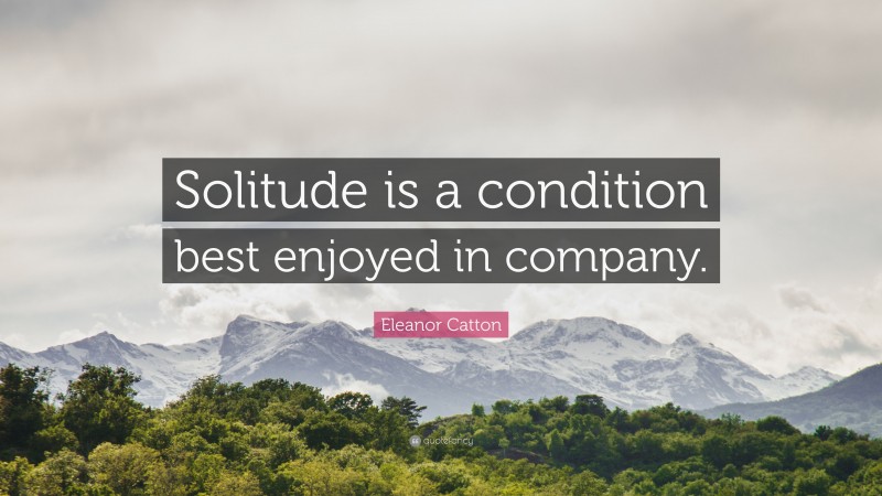 Eleanor Catton Quote: “Solitude is a condition best enjoyed in company.”