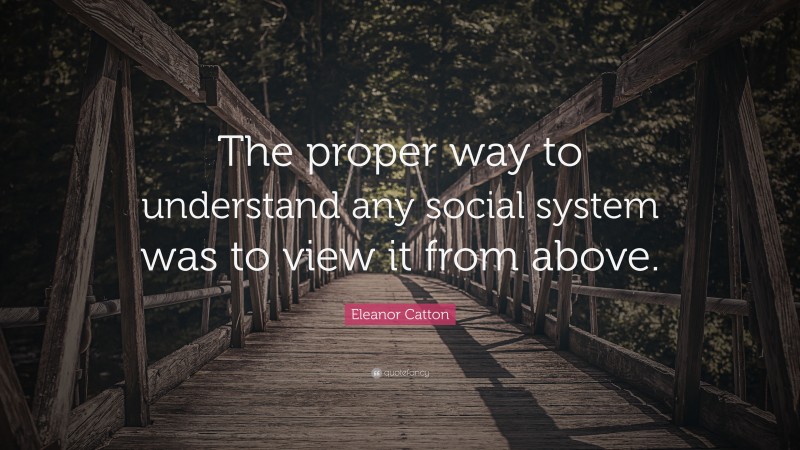 Eleanor Catton Quote: “The proper way to understand any social system was to view it from above.”
