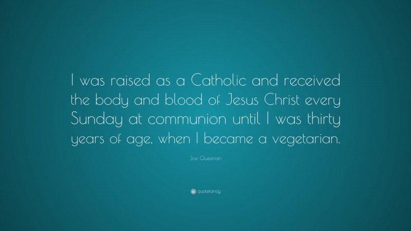 Joe Queenan Quote: “I was raised as a Catholic and received the body and blood of Jesus Christ every Sunday at communion until I was thirty years of age, when I became a vegetarian.”