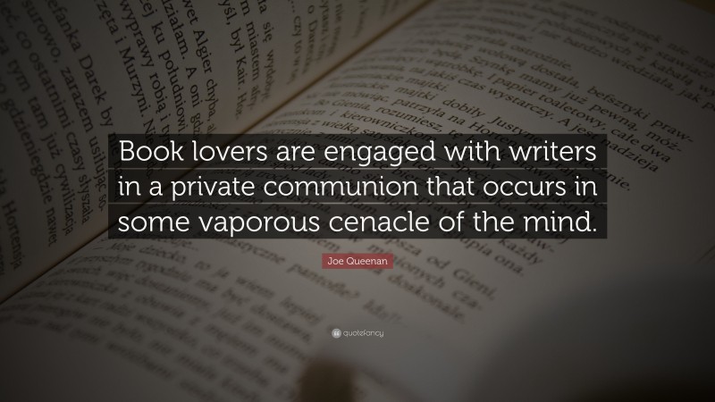Joe Queenan Quote: “Book lovers are engaged with writers in a private communion that occurs in some vaporous cenacle of the mind.”