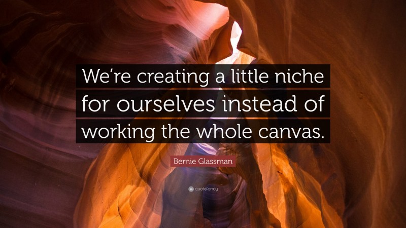 Bernie Glassman Quote: “We’re creating a little niche for ourselves instead of working the whole canvas.”