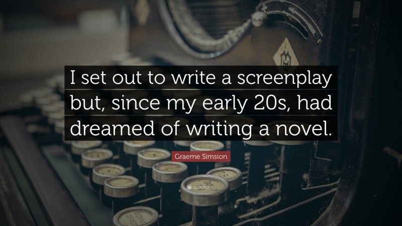 Graeme Simsion Quote: “I set out to write a screenplay but, since my early 20s, had dreamed of writing a novel.”