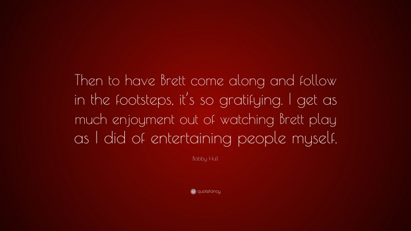 Bobby Hull Quote: “Then to have Brett come along and follow in the footsteps, it’s so gratifying. I get as much enjoyment out of watching Brett play as I did of entertaining people myself.”