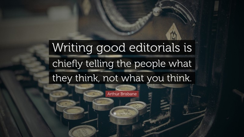 Arthur Brisbane Quote: “Writing good editorials is chiefly telling the people what they think, not what you think.”