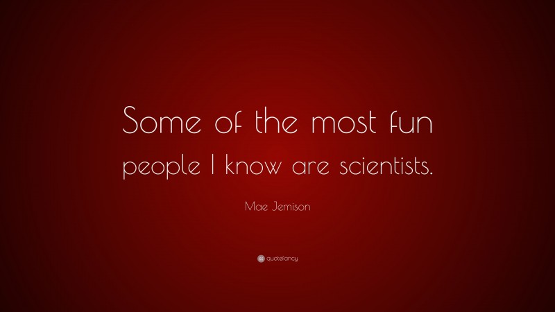 Mae Jemison Quote: “Some of the most fun people I know are scientists.”