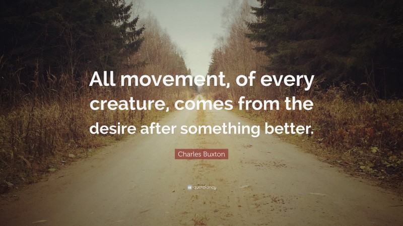 Charles Buxton Quote: “All movement, of every creature, comes from the desire after something better.”