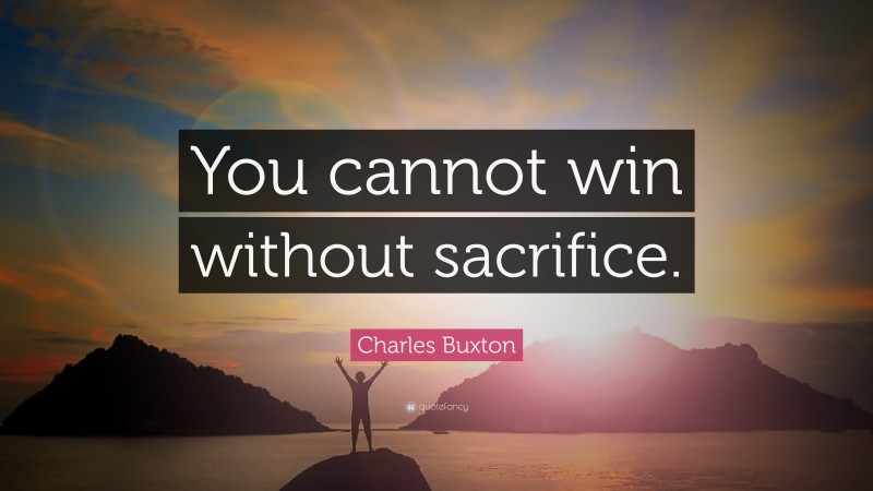 Charles Buxton Quote: “You cannot win without sacrifice.”