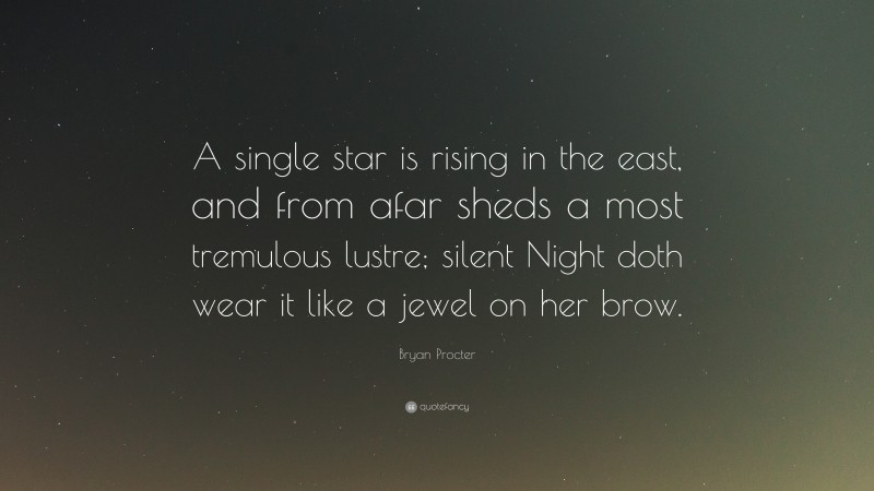 Bryan Procter Quote: “A single star is rising in the east, and from afar sheds a most tremulous lustre; silent Night doth wear it like a jewel on her brow.”
