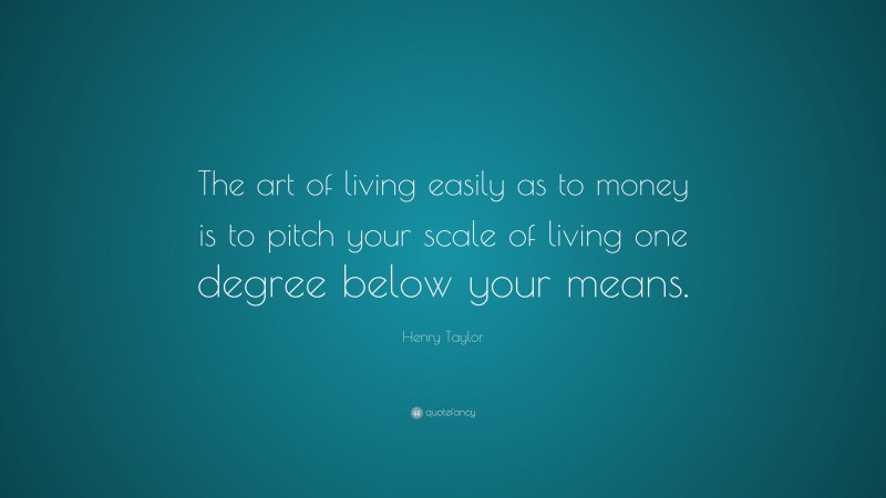 Henry Taylor Quote: “The art of living easily as to money is to pitch your scale of living one degree below your means.”