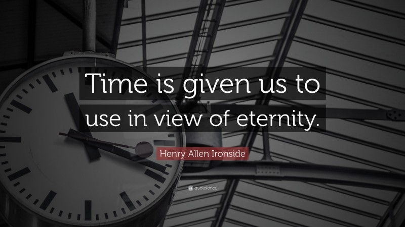 Henry Allen Ironside Quote: “Time is given us to use in view of eternity.”