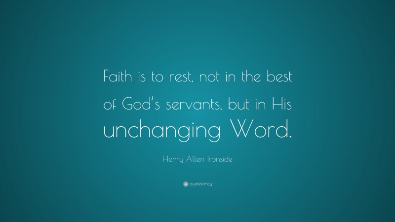 Henry Allen Ironside Quote: “Faith is to rest, not in the best of God’s servants, but in His unchanging Word.”