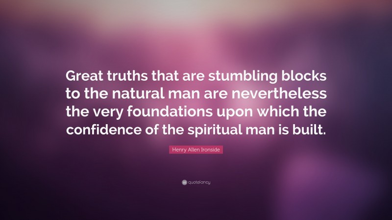 Henry Allen Ironside Quote: “Great truths that are stumbling blocks to the natural man are nevertheless the very foundations upon which the confidence of the spiritual man is built.”