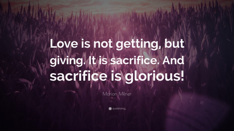 Marion Milner Quote: “Love is not getting, but giving. It is sacrifice. And sacrifice is glorious!”