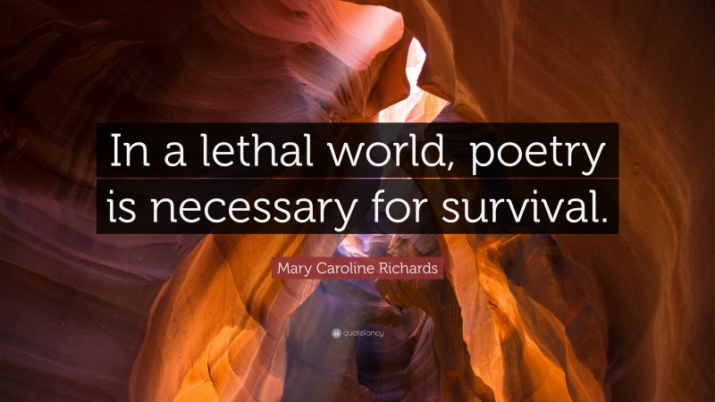 Mary Caroline Richards Quote: “In a lethal world, poetry is necessary for survival.”