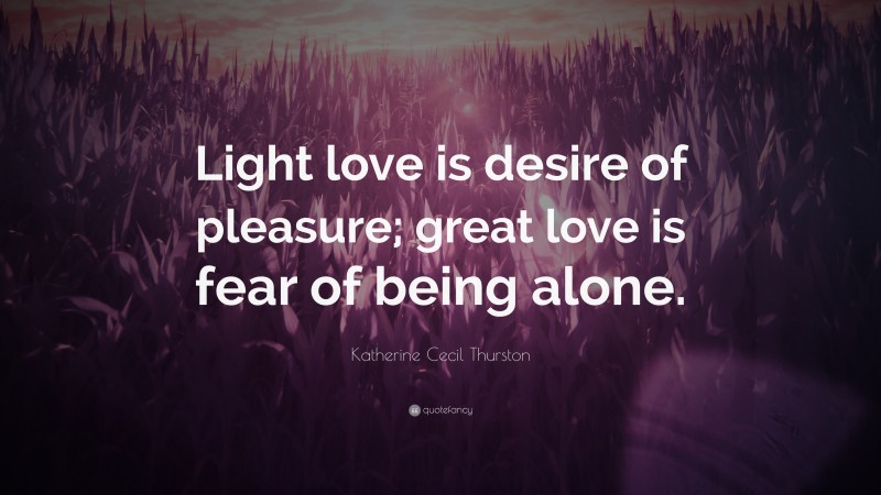 Katherine Cecil Thurston Quote: “Light love is desire of pleasure; great love is fear of being alone.”