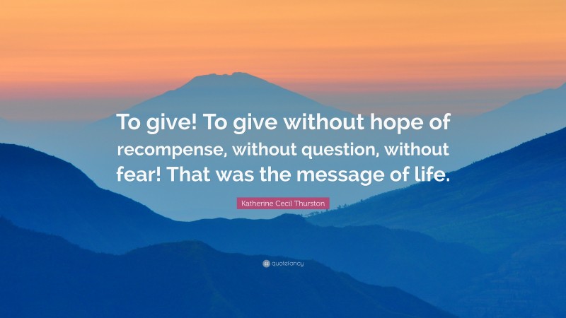 Katherine Cecil Thurston Quote: “To give! To give without hope of recompense, without question, without fear! That was the message of life.”