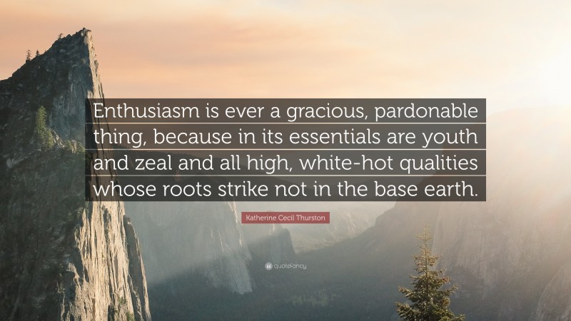 Katherine Cecil Thurston Quote: “Enthusiasm is ever a gracious, pardonable thing, because in its essentials are youth and zeal and all high, white-hot qualities whose roots strike not in the base earth.”