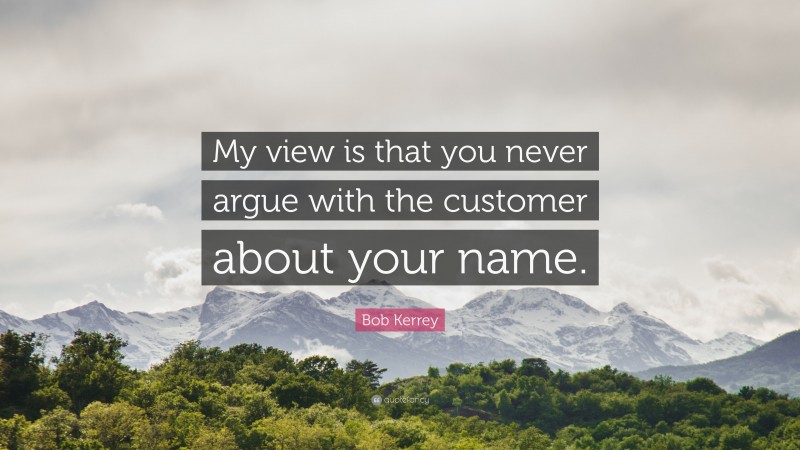 Bob Kerrey Quote: “My view is that you never argue with the customer about your name.”