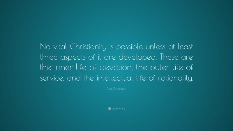 Elton Trueblood Quote: “No vital Christianity is possible unless at least three aspects of it are developed. These are the inner life of devotion, the outer life of service, and the intellectual life of rationality.”