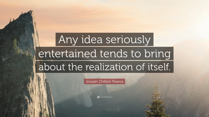 Joseph Chilton Pearce Quote: “Any idea seriously entertained tends to bring about the realization of itself.”