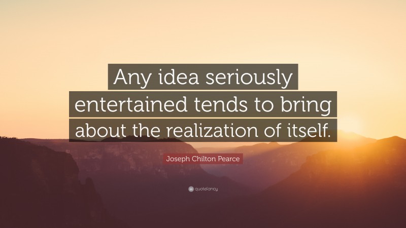 Joseph Chilton Pearce Quote: “Any idea seriously entertained tends to bring about the realization of itself.”