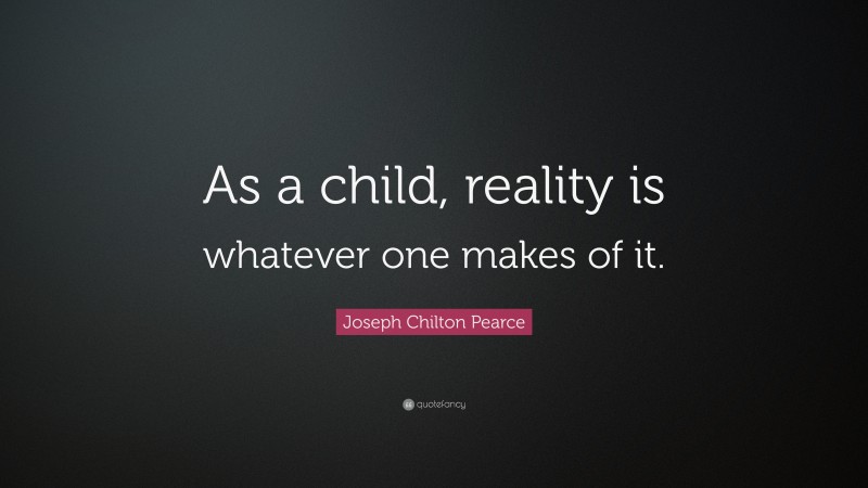 Joseph Chilton Pearce Quote: “As a child, reality is whatever one makes of it.”