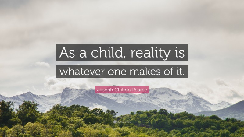 Joseph Chilton Pearce Quote: “As a child, reality is whatever one makes of it.”