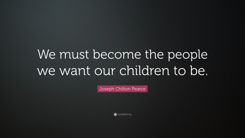 Joseph Chilton Pearce Quote: “We must become the people we want our ...