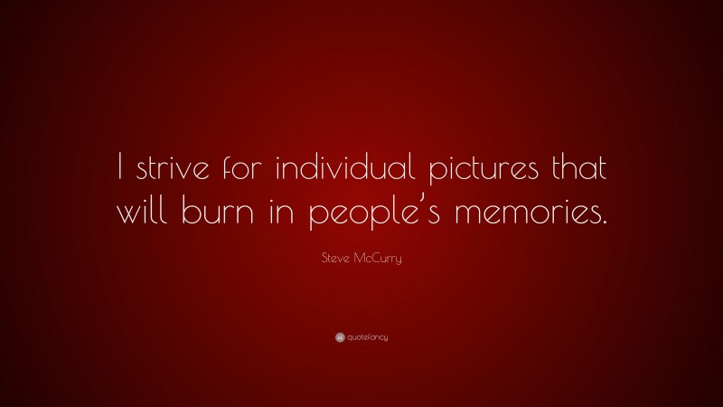 Steve McCurry Quote: “I strive for individual pictures that will burn in people’s memories.”