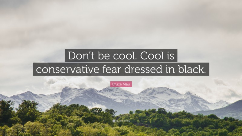Bruce Mau Quote: “Don’t be cool. Cool is conservative fear dressed in black.”