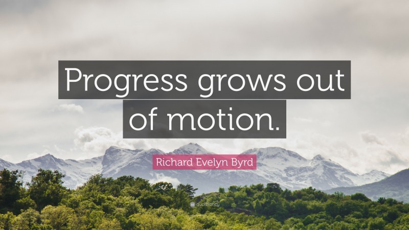 Richard Evelyn Byrd Quote: “Progress grows out of motion.”