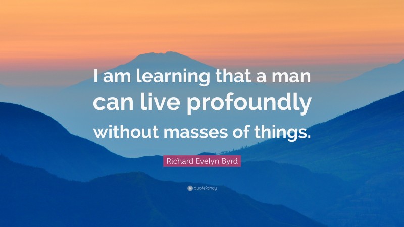 Richard Evelyn Byrd Quote: “I am learning that a man can live profoundly without masses of things.”