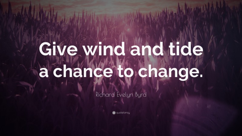 Richard Evelyn Byrd Quote: “Give wind and tide a chance to change.”