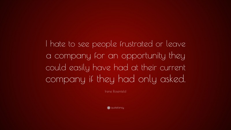 Irene Rosenfeld Quote: “I hate to see people frustrated or leave a company for an opportunity they could easily have had at their current company if they had only asked.”