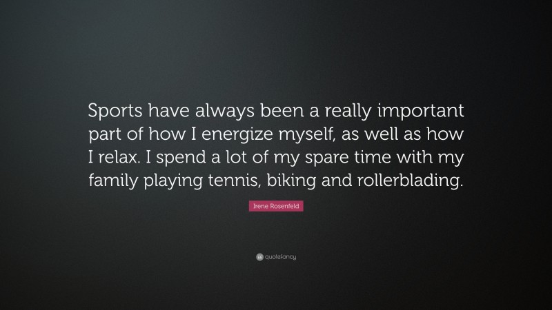 Irene Rosenfeld Quote: “Sports have always been a really important part of how I energize myself, as well as how I relax. I spend a lot of my spare time with my family playing tennis, biking and rollerblading.”