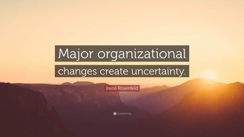Irene Rosenfeld Quote: “Major organizational changes create uncertainty.”