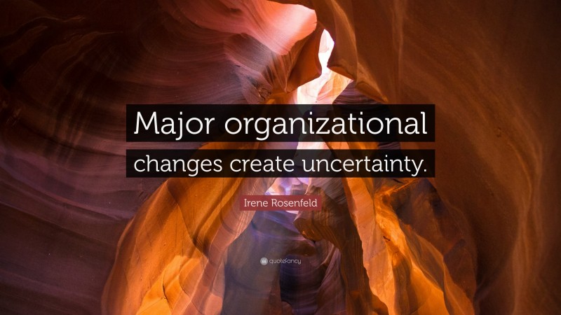 Irene Rosenfeld Quote: “Major organizational changes create uncertainty.”
