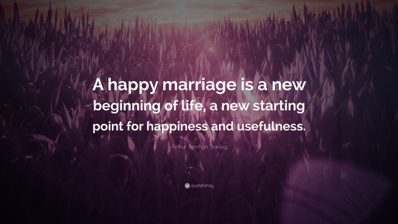 Arthur Penrhyn Stanley Quote: “A happy marriage is a new beginning of life, a new starting point for happiness and usefulness.”