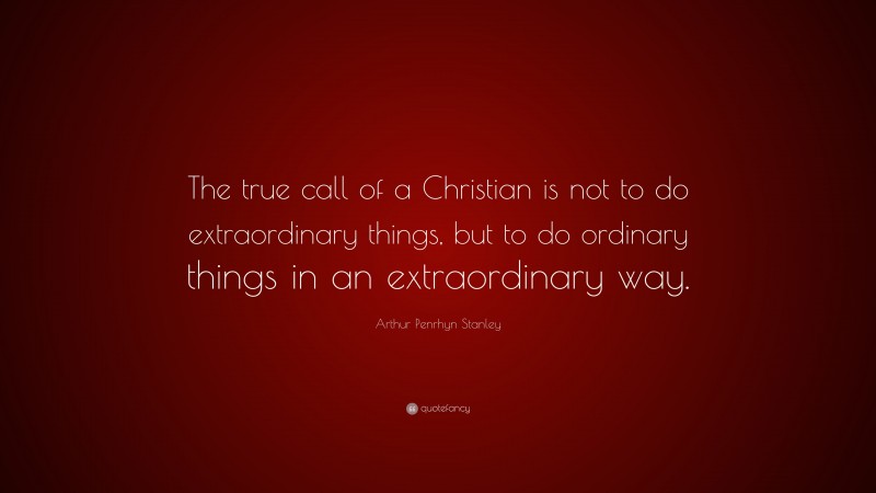 Arthur Penrhyn Stanley Quote: “The true call of a Christian is not to do extraordinary things, but to do ordinary things in an extraordinary way.”